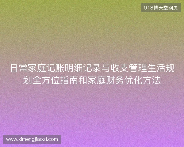 日常家庭记账明细记录与收支管理生活规划全方位指南和家庭财务优化方法 日常家庭记账明细记录与收支管理生活规划全方位指南和家庭财务优化方法