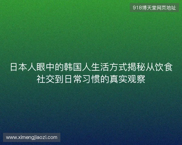 日本人眼中的韩国人生活方式揭秘从饮食社交到日常习惯的真实观察 日本人眼中的韩国人生活方式揭秘从饮食社交到日常习惯的真实观察
