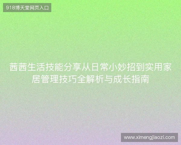 茜茜生活技能分享从日常小妙招到实用家居管理技巧全解析与成长指南